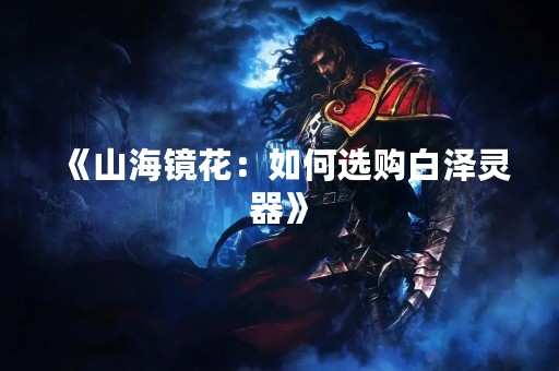 《山海镜花：如何选购白泽灵器》