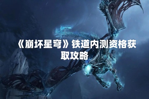 《崩坏星穹》铁道内测资格获取攻略