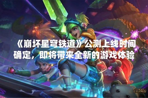 《崩坏星穹铁道》公测上线时间确定，即将带来全新的游戏体验！