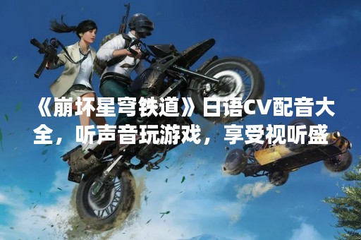 《崩坏星穹铁道》日语CV配音大全，听声音玩游戏，享受视听盛宴