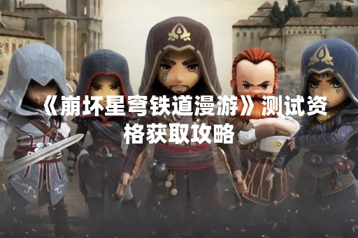 《崩坏星穹铁道漫游》测试资格获取攻略