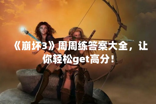 《崩坏3》周周练答案大全，让你轻松get高分！