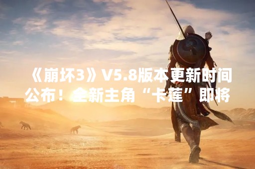 《崩坏3》V5.8版本更新时间公布！全新主角“卡莲”即将登场！
