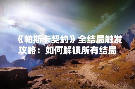 《帕斯卡契约》全结局触发攻略：如何解锁所有结局