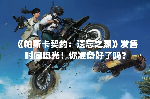《帕斯卡契约：遗忘之潮》发售时间曝光！你准备好了吗？