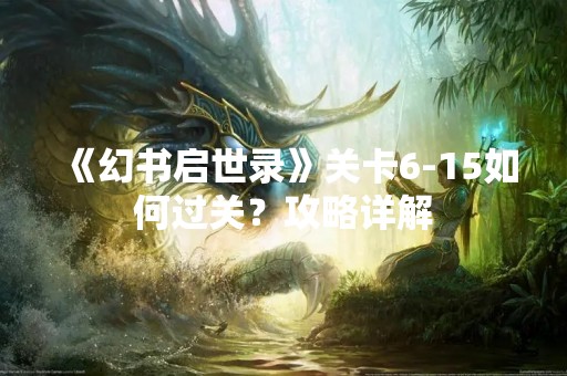 《幻书启世录》关卡6-15如何过关?攻略详解 《幻书启世录》关卡6-15如何过关?攻略详解