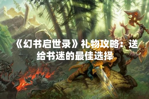 《幻书启世录》礼物攻略：送给书迷的最佳选择