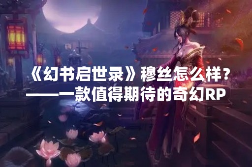 《幻书启世录》穆丝怎么样？——一款值得期待的奇幻RPG游戏