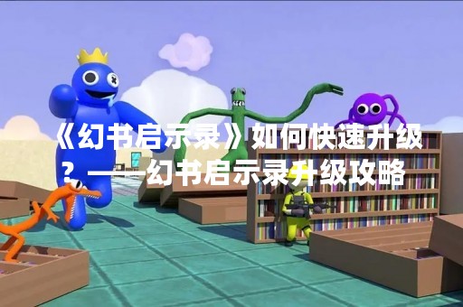 《幻书启示录》如何快速升级？——幻书启示录升级攻略
