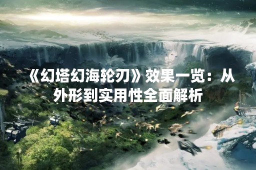 《幻塔幻海轮刃》效果一览：从外形到实用性全面解析