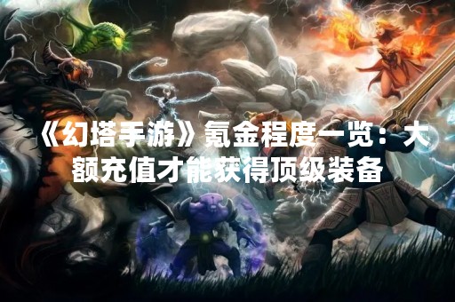 《幻塔手游》氪金程度一览：大额充值才能获得顶级装备