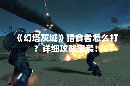 《幻塔灰域》猎食者怎么打？详细攻略来袭！
