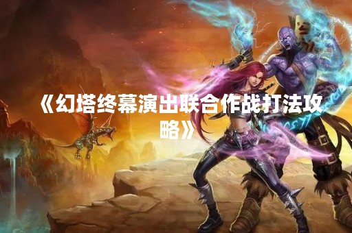 《幻塔终幕演出联合作战打法攻略》