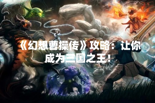 《幻想曹操传》攻略：让你成为三国之王！