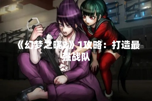 《幻梦之晓2》1攻略：打造最强战队