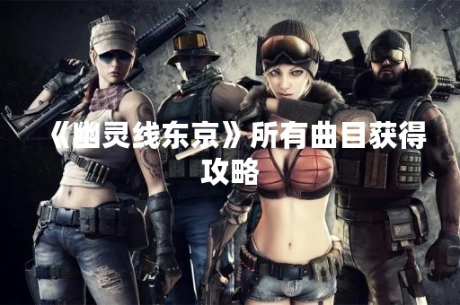《幽灵线东京》所有曲目获得攻略