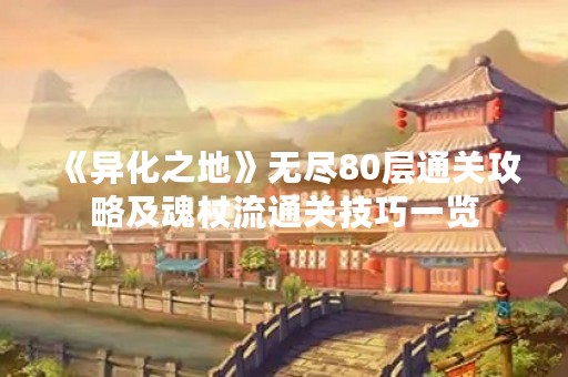 《异化之地》无尽80层通关攻略及魂杖流通关技巧一览