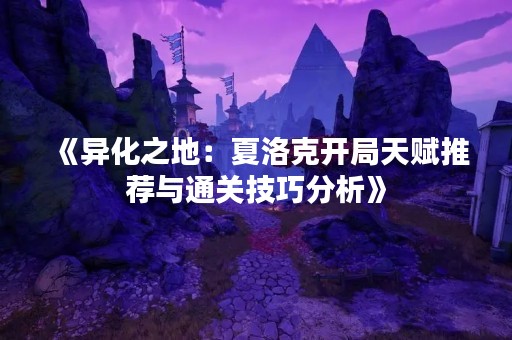 《异化之地：夏洛克开局天赋推荐与通关技巧分析》