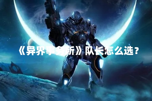 《异界事务所》队长怎么选？