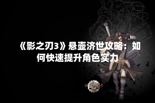 《影之刃3》悬壶济世攻略：如何快速提升角色实力