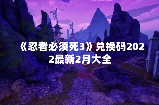 《忍者必须死3》兑换码2022最新2月大全