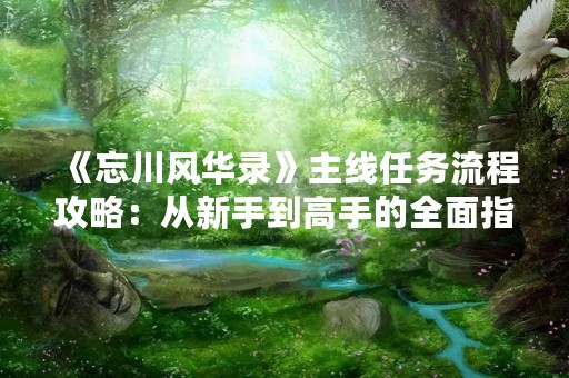 《忘川风华录》主线任务流程攻略：从新手到高手的全面指南