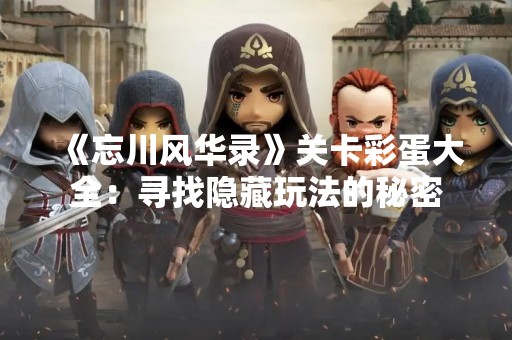 《忘川风华录》关卡彩蛋大全：寻找隐藏玩法的秘密