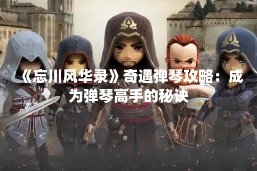 《忘川风华录》奇遇弹琴攻略：成为弹琴高手的秘诀