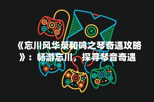 《忘川风华录和鸣之琴奇遇攻略》：畅游忘川，探寻琴音奇遇
