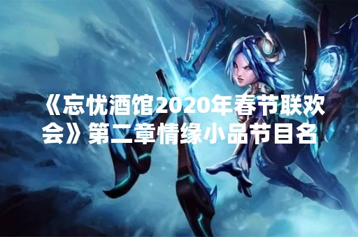 《忘忧酒馆2020年春节联欢会》第二章情缘小品节目名称