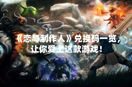 《恋与制作人》兑换码一览，让你爱上这款游戏！