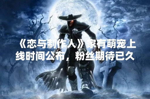 《恋与制作人》家有萌宠上线时间公布，粉丝期待已久！