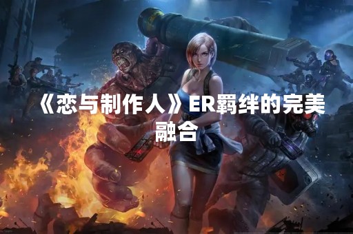 《恋与制作人》ER羁绊的完美融合