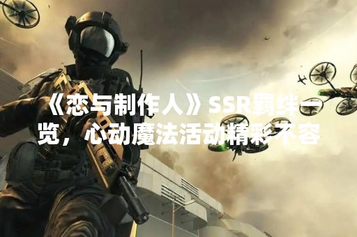 《恋与制作人》SSR羁绊一览，心动魔法活动精彩不容错过！