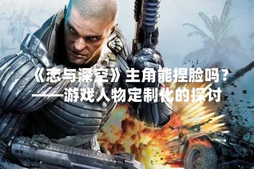 《恋与深空》主角能捏脸吗？——游戏人物定制化的探讨