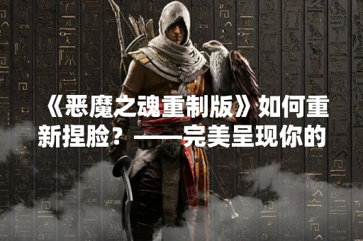《恶魔之魂重制版》如何重新捏脸？——完美呈现你的个性化角色