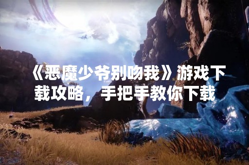 《恶魔少爷别吻我》游戏下载攻略，手把手教你下载