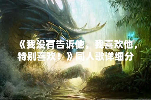 《我没有告诉他，我喜欢他，特别喜欢！》同人歌详细分析