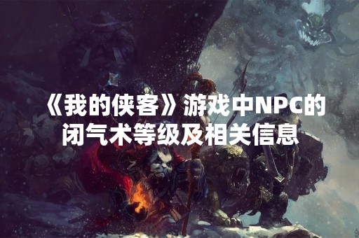 《我的侠客》游戏中NPC的闭气术等级及相关信息