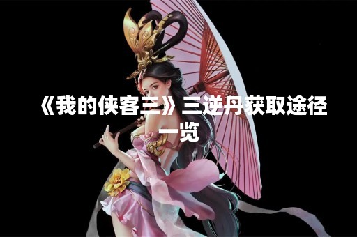 《我的侠客三》三逆丹获取途径一览