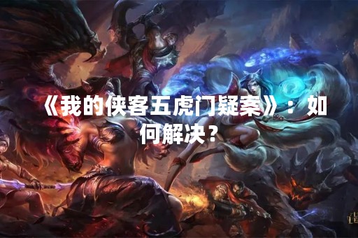 《我的侠客五虎门疑案》：如何解决？