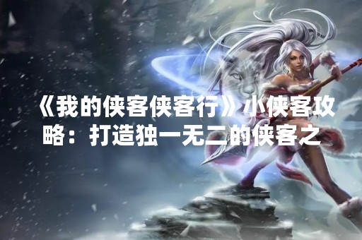 《我的侠客侠客行》小侠客攻略：打造独一无二的侠客之旅
