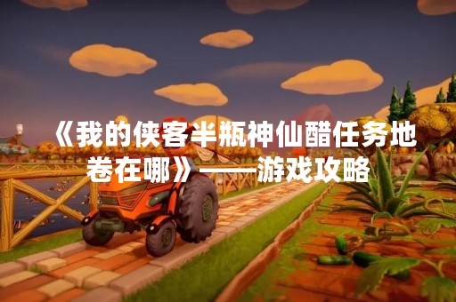 《我的侠客半瓶神仙醋任务地卷在哪》——游戏攻略