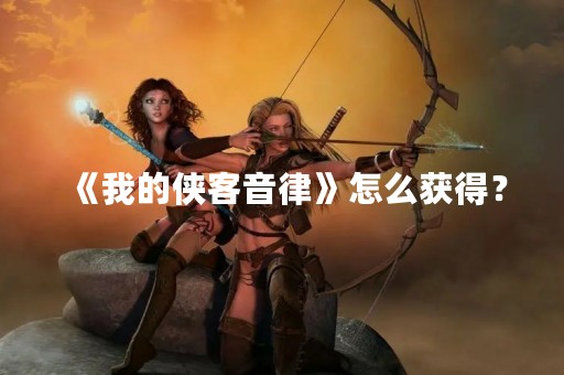 《我的侠客音律》怎么获得？