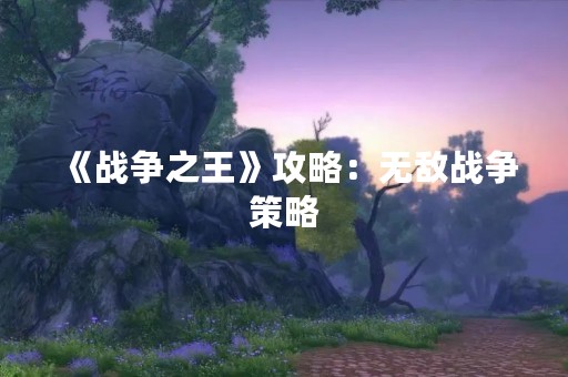 《战争之王》攻略：无敌战争策略