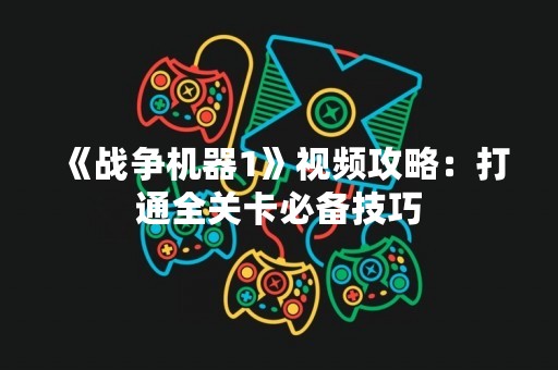 《战争机器1》视频攻略：打通全关卡必备技巧