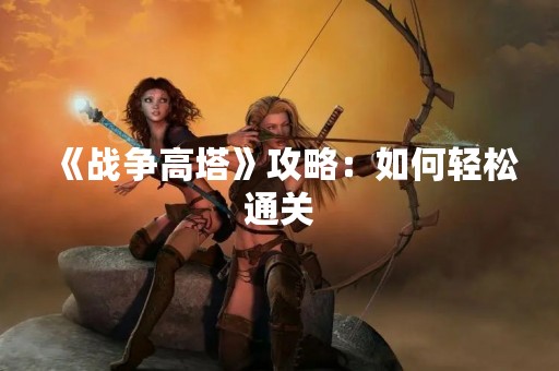 《战争高塔》攻略：如何轻松通关
