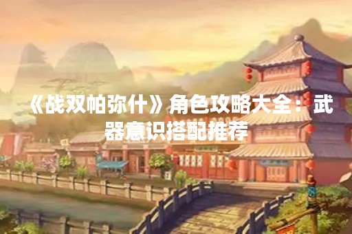 《战双帕弥什》角色攻略大全：武器意识搭配推荐