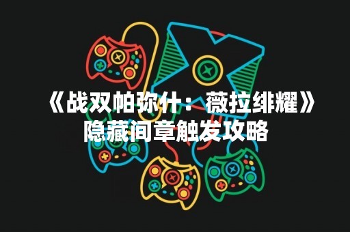 《战双帕弥什：薇拉绯耀》隐藏间章触发攻略