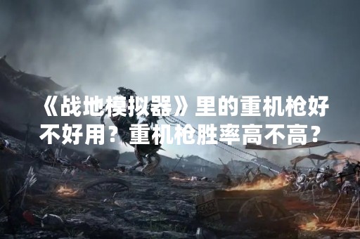 《战地模拟器》里的重机枪好不好用？重机枪胜率高不高？